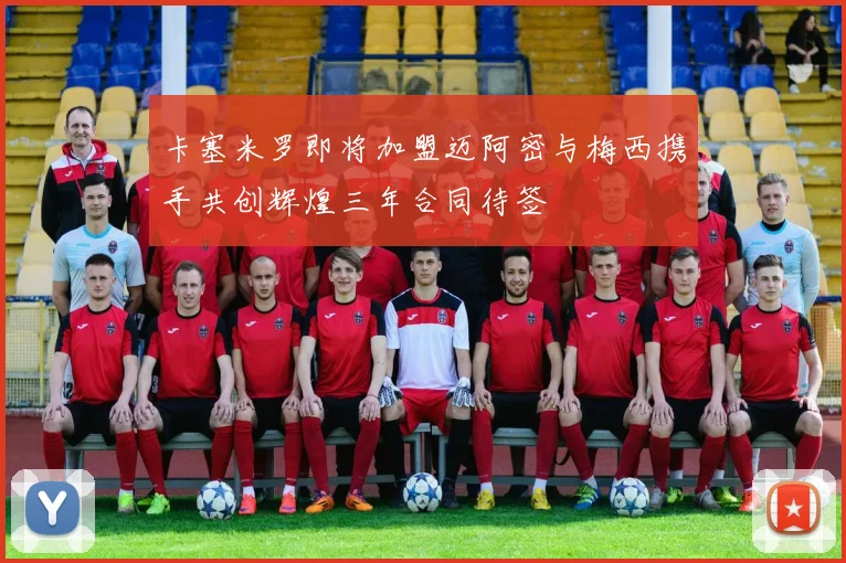卡塞米罗即将加盟迈阿密与梅西携手共创辉煌三年合同待签