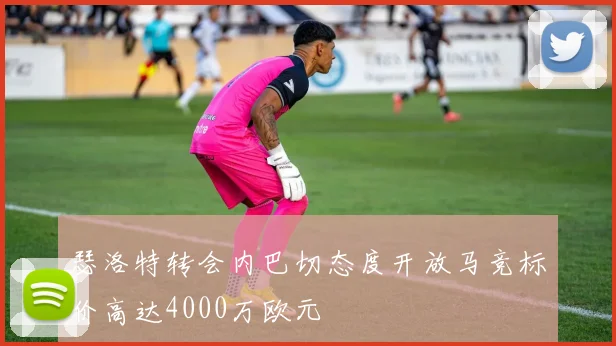 瑟洛特转会内巴切态度开放马竞标价高达4000万欧元