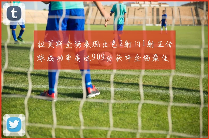 拉莫斯全场表现出色2射门1射正传球成功率高达909分获评全场最佳