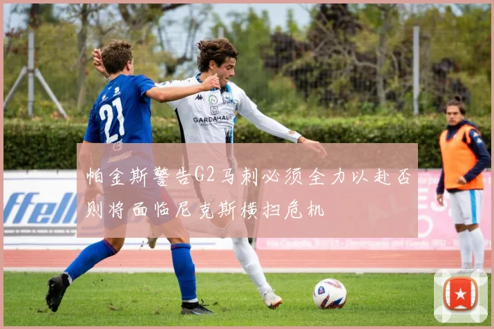 帕金斯警告G2马刺必须全力以赴否则将面临尼克斯横扫危机