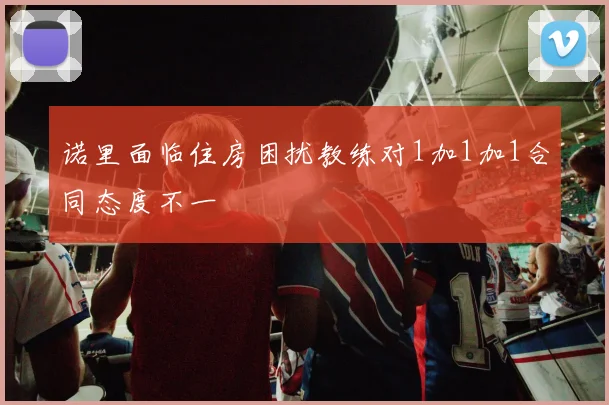 诺里面临住房困扰教练对1加1加1合同态度不一