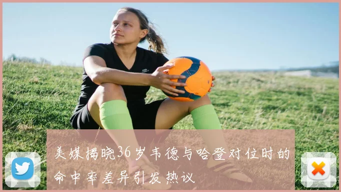 美媒揭晓36岁韦德与哈登对位时的命中率差异引发热议