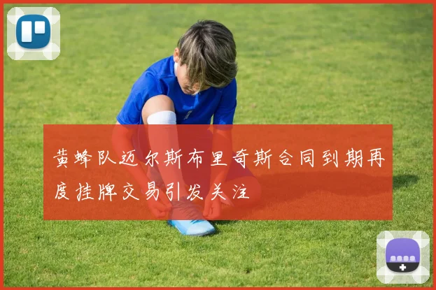 黄蜂队迈尔斯布里奇斯合同到期再度挂牌交易引发关注