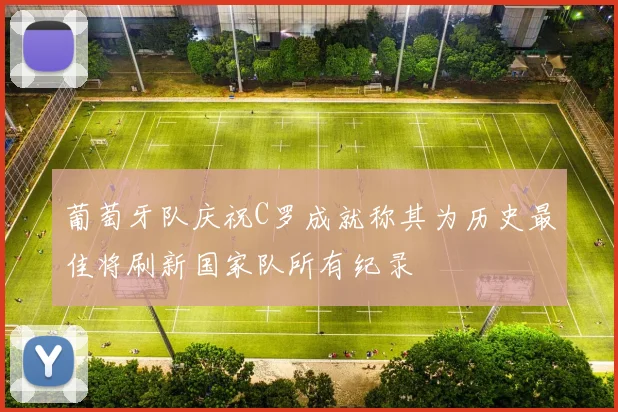 葡萄牙队庆祝C罗成就称其为历史最佳将刷新国家队所有纪录