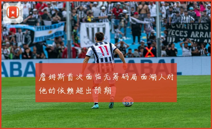 詹姆斯首次面临无筹码局面湖人对他的依赖超出预期