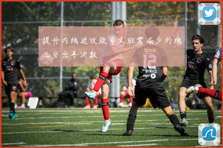 提升内线进攻效率文班需减少外线三分出手次数