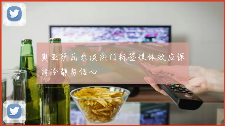 奥亚萨瓦尔谈热门标签媒体效应保持冷静与信心