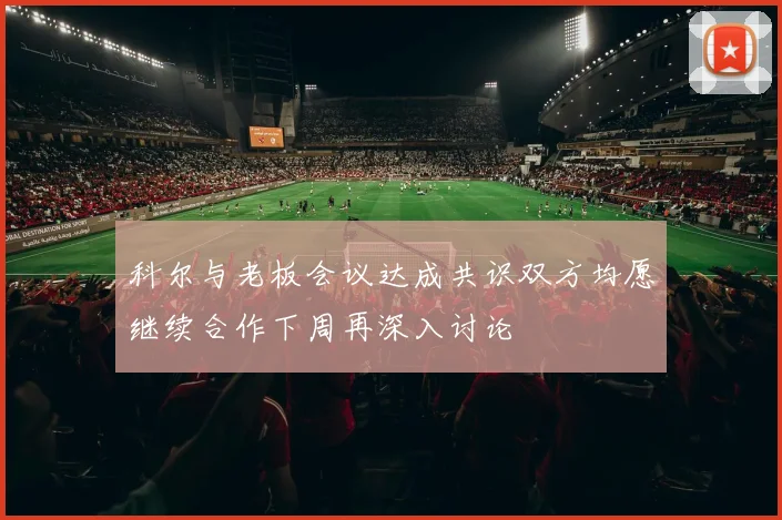 科尔与老板会议达成共识双方均愿继续合作下周再深入讨论