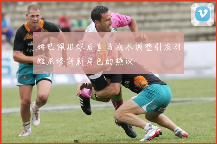 姆巴佩进球后皇马战术调整引发对维尼修斯新角色的热议