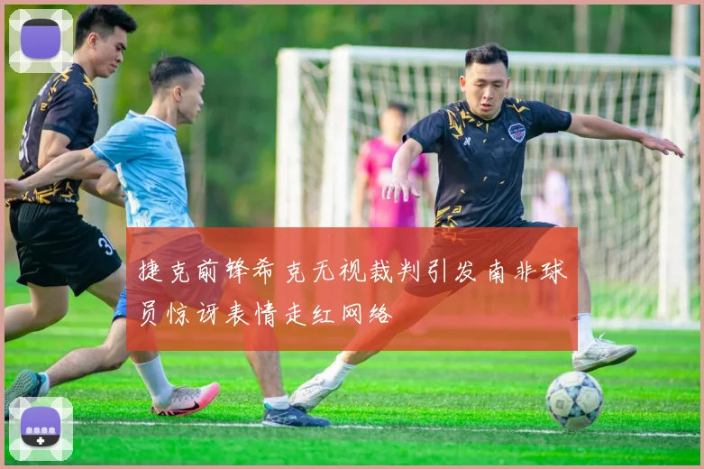 捷克前锋希克无视裁判引发南非球员惊讶表情走红网络