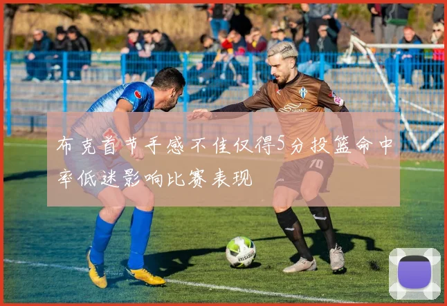 布克首节手感不佳仅得5分投篮命中率低迷影响比赛表现