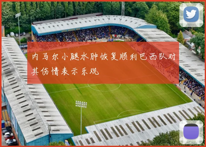 内马尔小腿水肿恢复顺利巴西队对其伤情表示乐观