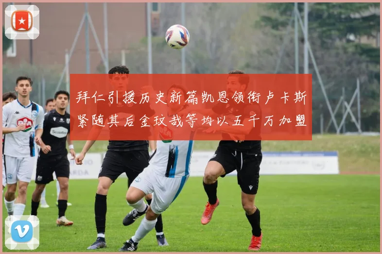 拜仁引援历史新篇凯恩领衔卢卡斯紧随其后金玟哉等均以五千万加盟