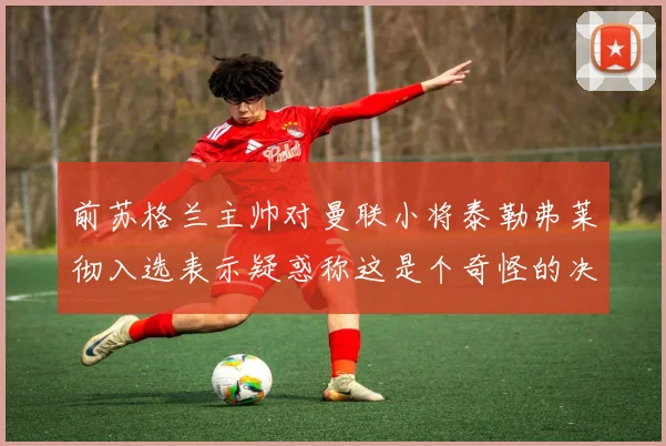 前苏格兰主帅对曼联小将泰勒弗莱彻入选表示疑惑称这是个奇怪的决定