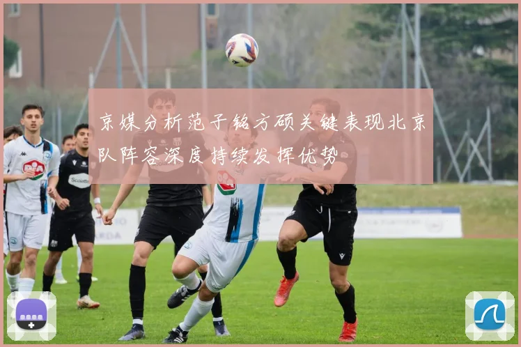 京媒分析范子铭方硕关键表现北京队阵容深度持续发挥优势