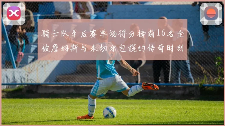 骑士队季后赛单场得分榜前16名全被詹姆斯与米切尔包揽的传奇时刻