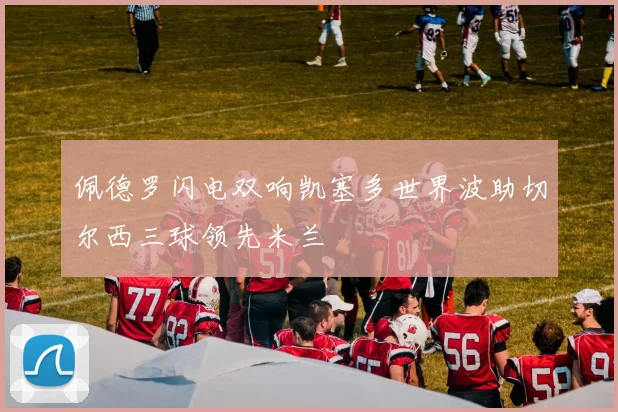 佩德罗闪电双响凯塞多世界波助切尔西三球领先米兰