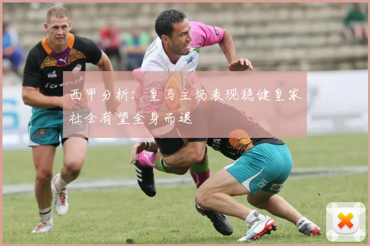 西甲分析：皇马主场表现稳健皇家社会有望全身而退