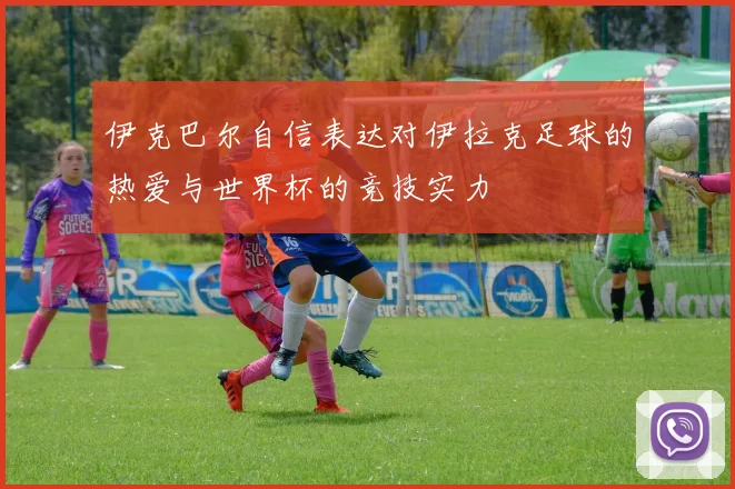 伊克巴尔自信表达对伊拉克足球的热爱与世界杯的竞技实力