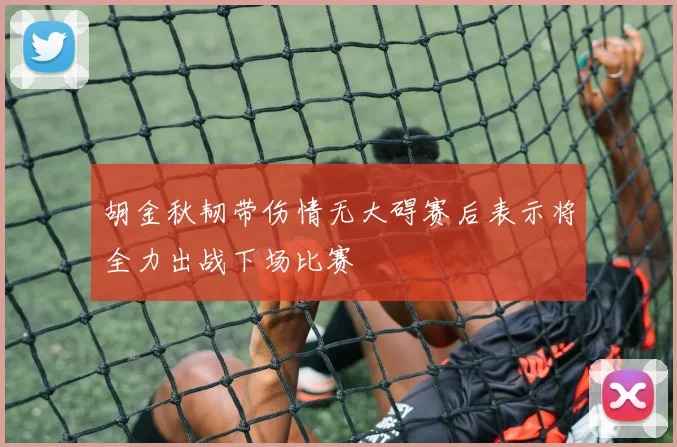 胡金秋韧带伤情无大碍赛后表示将全力出战下场比赛