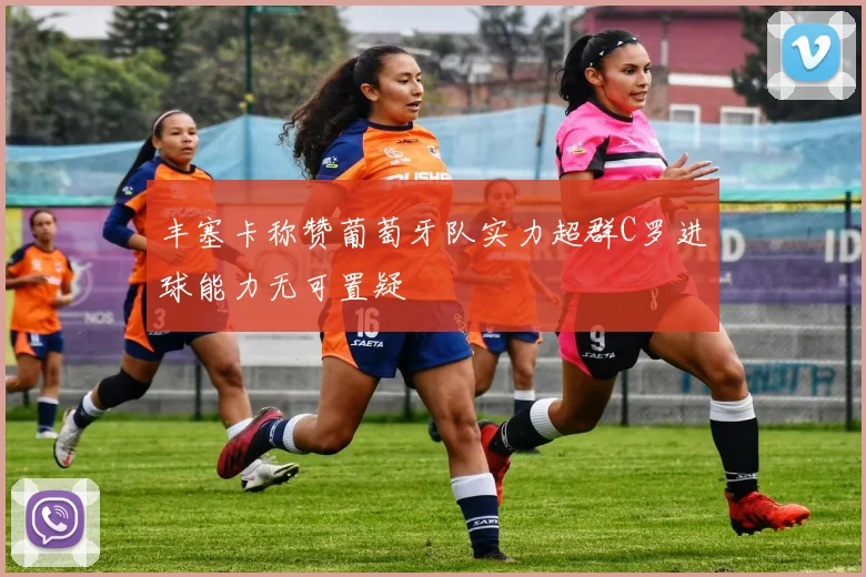 丰塞卡称赞葡萄牙队实力超群C罗进球能力无可置疑