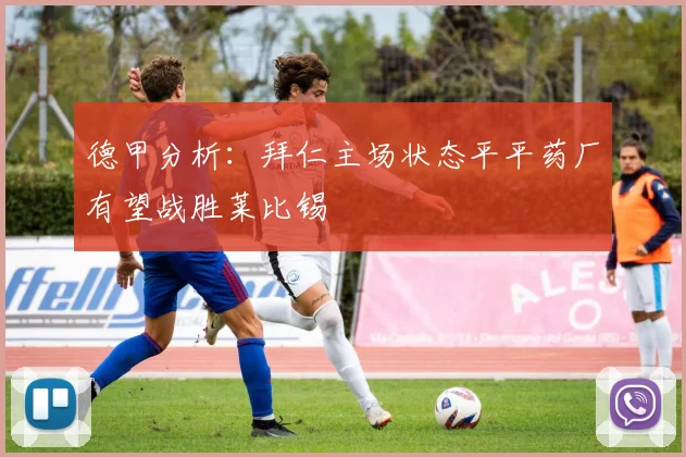 德甲分析：拜仁主场状态平平药厂有望战胜莱比锡