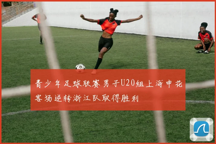 青少年足球联赛男子U20组上海申花客场逆转浙江队取得胜利
