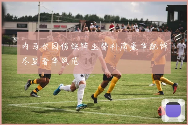 内马尔因伤缺阵坐替补席豪华配饰尽显奢华风范