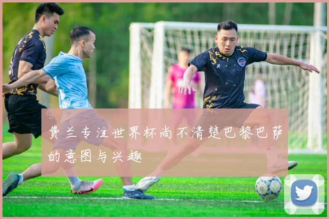 费兰专注世界杯尚不清楚巴黎巴萨的意图与兴趣