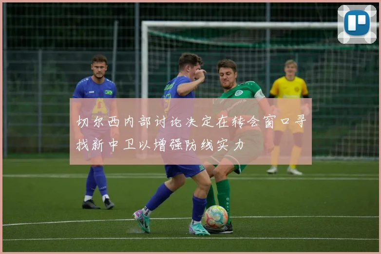 切尔西内部讨论决定在转会窗口寻找新中卫以增强防线实力