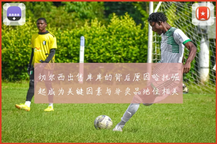 切尔西出售库库的背后原因哈托崛起成为关键因素与非卖品地位相关