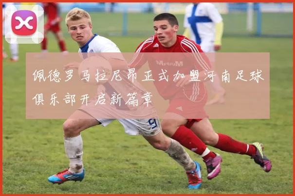 佩德罗马拉尼昂正式加盟河南足球俱乐部开启新篇章