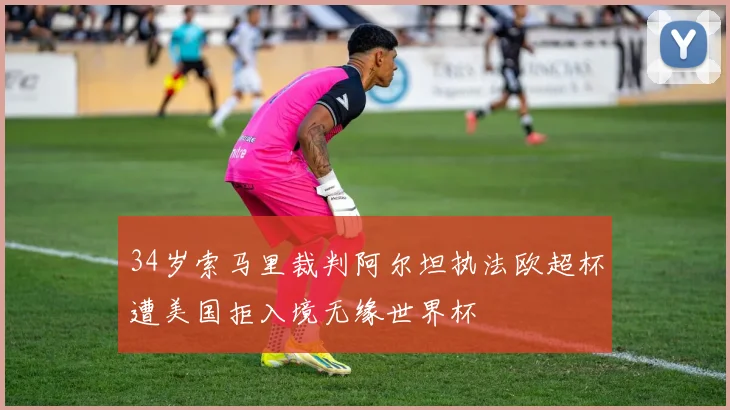 34岁索马里裁判阿尔坦执法欧超杯遭美国拒入境无缘世界杯