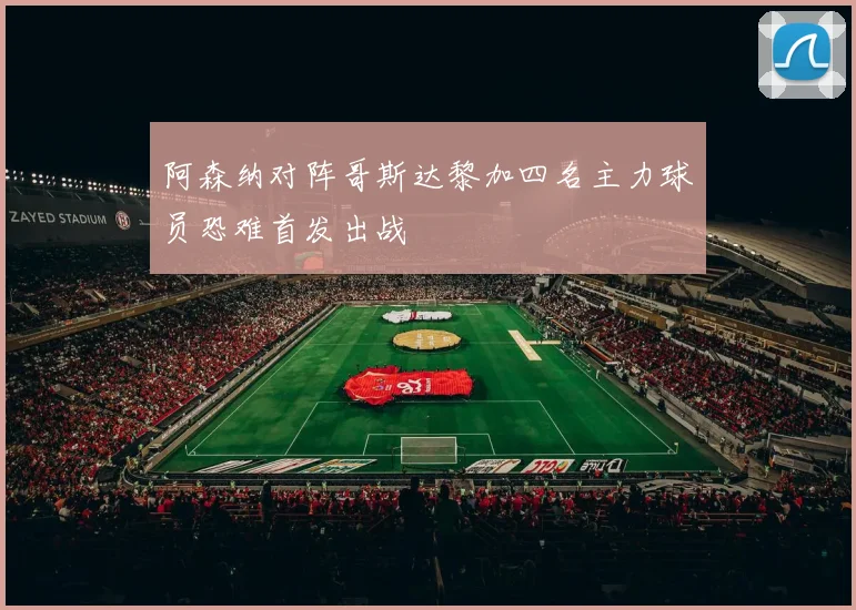 阿森纳对阵哥斯达黎加四名主力球员恐难首发出战