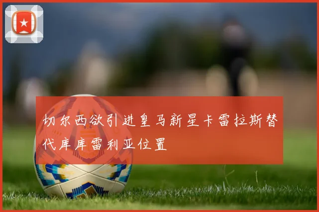 切尔西欲引进皇马新星卡雷拉斯替代库库雷利亚位置