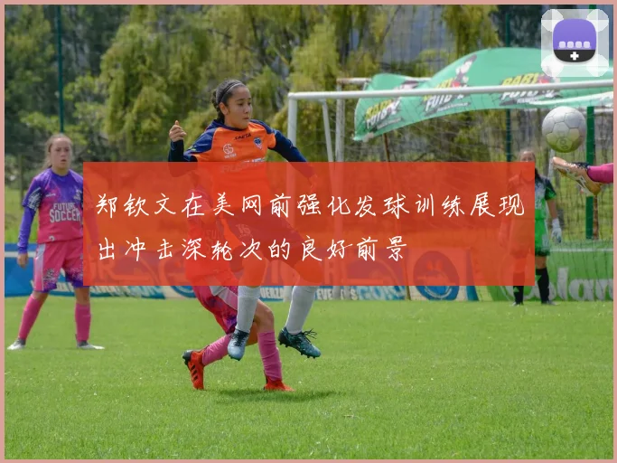 郑钦文在美网前强化发球训练展现出冲击深轮次的良好前景