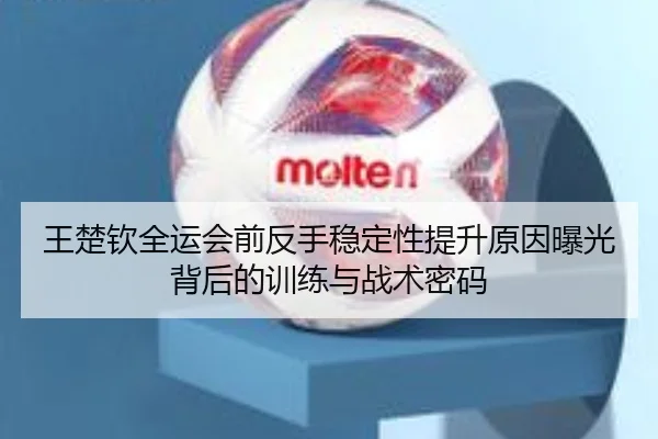 王楚钦全运会前反手稳定性提升原因曝光背后的训练与战术密码 - Leyusports