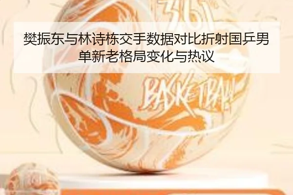 樊振东与林诗栋交手数据对比折射国乒男单新老格局变化与热议 | Leyusports